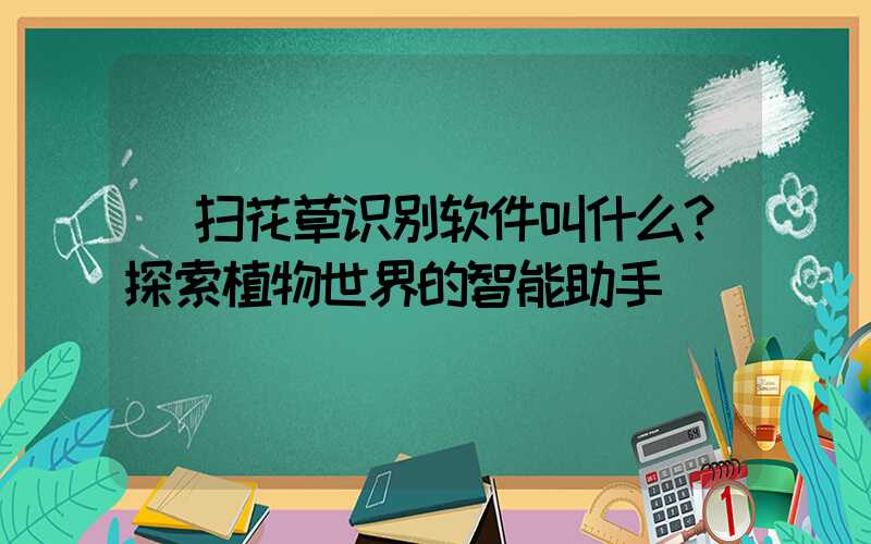  扫花草识别软件叫什么？探索植物世界的智能助手